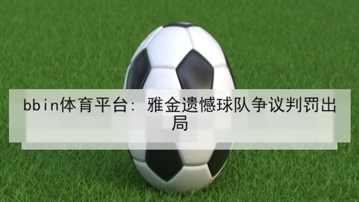 bbin体育平台: 雅金遗憾球队争议判罚出局 bbin体育平台: 雅金遗憾球队争议判罚出局