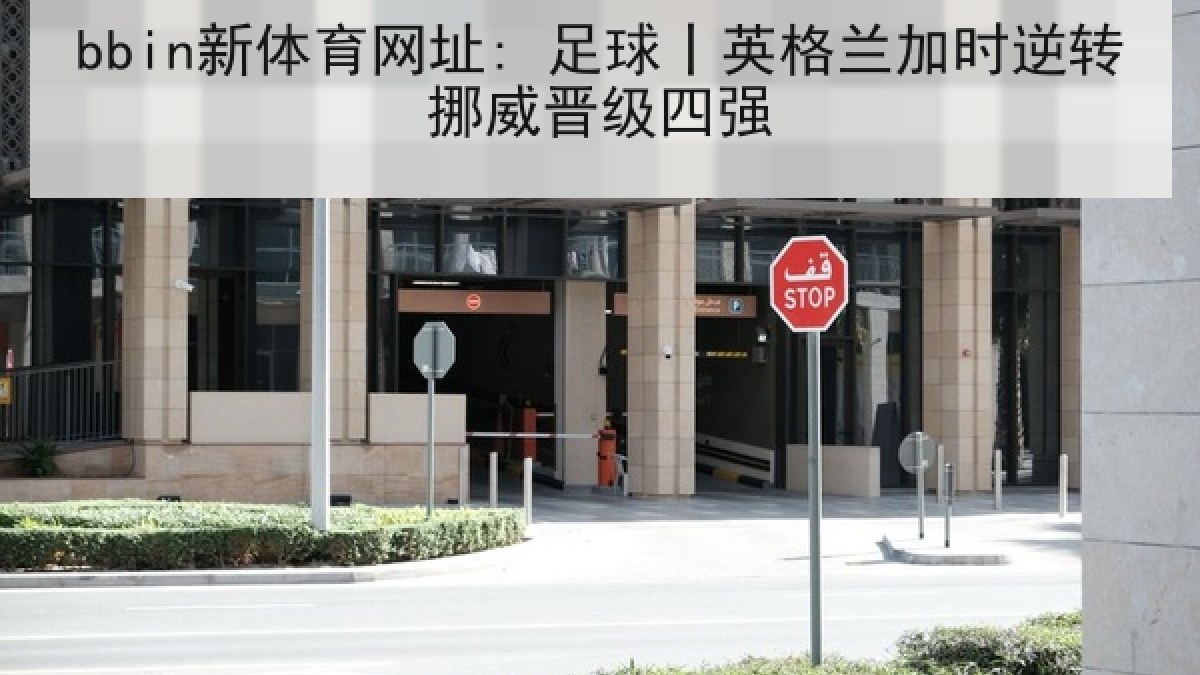bbin新体育网址: 足球丨英格兰加时逆转挪威晋级四强 bbin新体育网址: 足球丨英格兰加时逆转挪威晋级四强